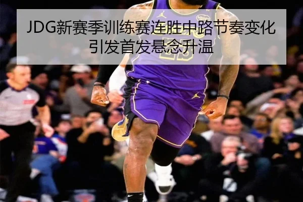 JDG新赛季训练赛连胜中路节奏变化引发首发悬念升温